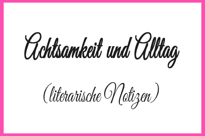 Achtsamkeit und Alltag (literarische Notizen)